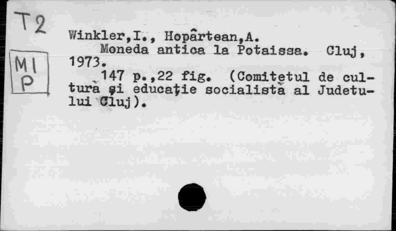 ﻿12
Ml P
Winkler,!., Hopârtean,A.
Moneda antica la Potaissa. Cluj, 1973.
,147 p.,22 fig. (Comitetul de cul-tura ÿi educatie socialistà al Judetu-lui Cluj).